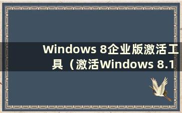 Windows 8企业版激活工具（激活Windows 8.1企业版）